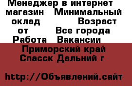 Менеджер в интернет - магазин › Минимальный оклад ­ 2 000 › Возраст от ­ 18 - Все города Работа » Вакансии   . Приморский край,Спасск-Дальний г.